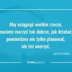 Cytaty motywacyjne do działania: "Aby osiągnąć wielkie rzeczy, musimy marzyć tak dobrze, jak działać; powinniśmy nie tylko planować, ale też wierzyć." - Anatole France.