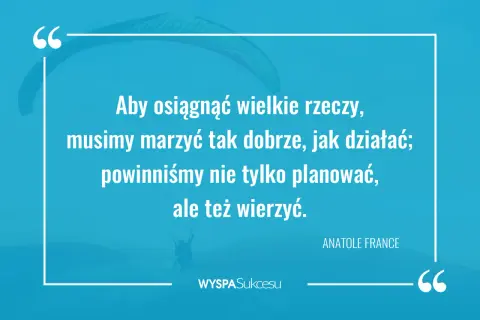 Cytaty motywacyjne do działania: "Aby osiągnąć wielkie rzeczy, musimy marzyć tak dobrze, jak działać; powinniśmy nie tylko planować, ale też wierzyć." - Anatole France.