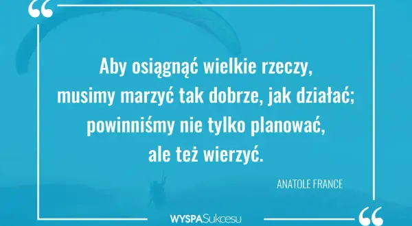 Cytaty motywacyjne do działania: "Aby osiągnąć wielkie rzeczy, musimy marzyć tak dobrze, jak działać; powinniśmy nie tylko planować, ale też wierzyć." - Anatole France.